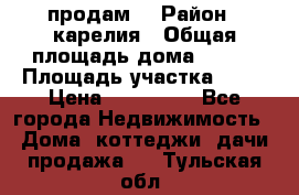 продам  › Район ­ карелия › Общая площадь дома ­ 100 › Площадь участка ­ 15 › Цена ­ 850 000 - Все города Недвижимость » Дома, коттеджи, дачи продажа   . Тульская обл.